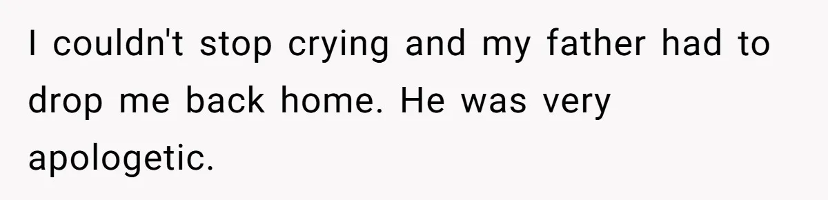 I couldn't stop crying and my father had to drop me back home. He was very apologetic.