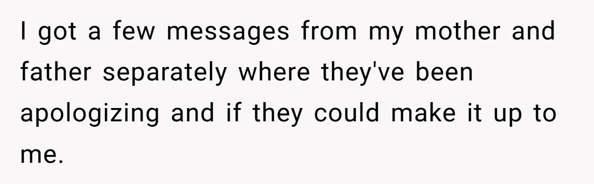 I got a few messages from my mother and father separately where they've been apologizing and if they could make it up to me.