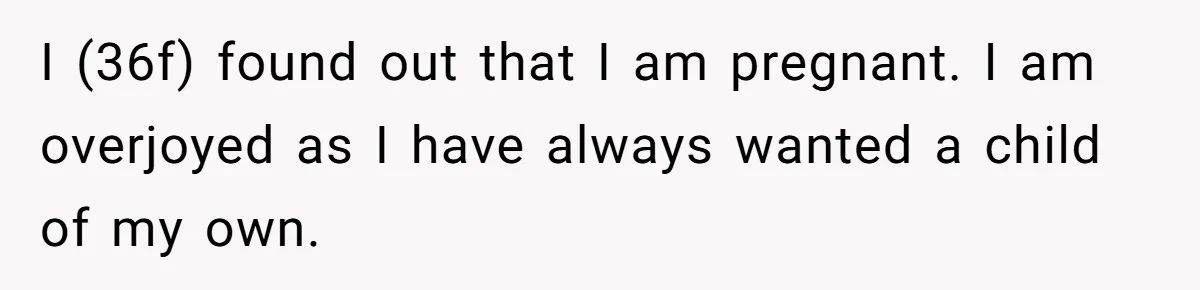 I (36f) found out that I am pregnant. I am overjoyed as I have always wanted a child of my own.