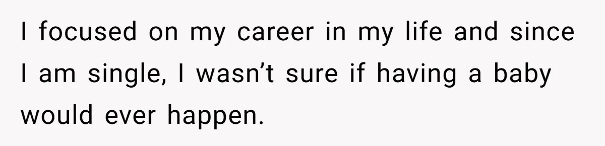 I focused on my career in my life and since I am single, I wasn’t sure if having a baby would ever happen.