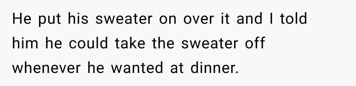 He put his sweater on over it and I told him he could take the sweater off whenever he wanted at dinner.