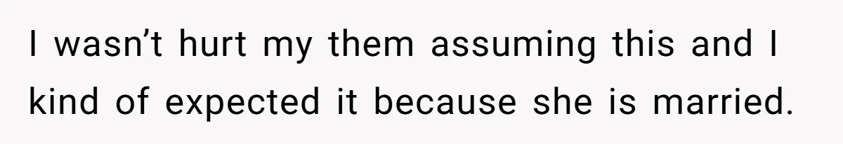 I wasn’t hurt my them assuming this and I kind of expected it because she is married.