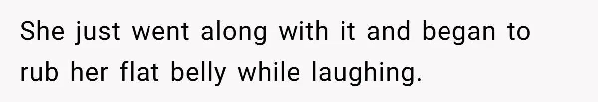 She just went along with it and began to rub her flat belly while laughing.