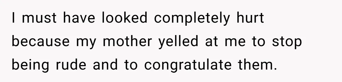 I must have looked completely hurt because my mother yelled at me to stop being rude and to congratulate them.