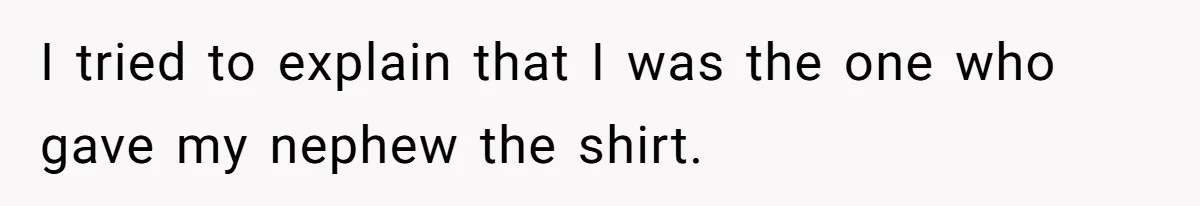 I tried to explain that I was the one who gave my nephew the shirt.
