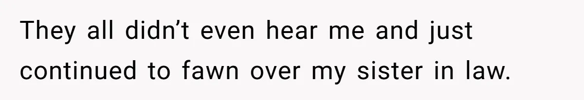 They all didn’t even hear me and just continued to fawn over my sister in law.
