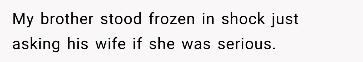My brother stood frozen in shock just asking his wife if she was serious.