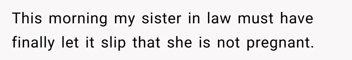 This morning my sister in law must have finally let it slip that she is not pregnant.