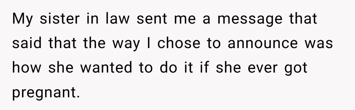My sister in law sent me a message that said that the way I chose to announce was how she wanted to do it if she ever got pregnant.