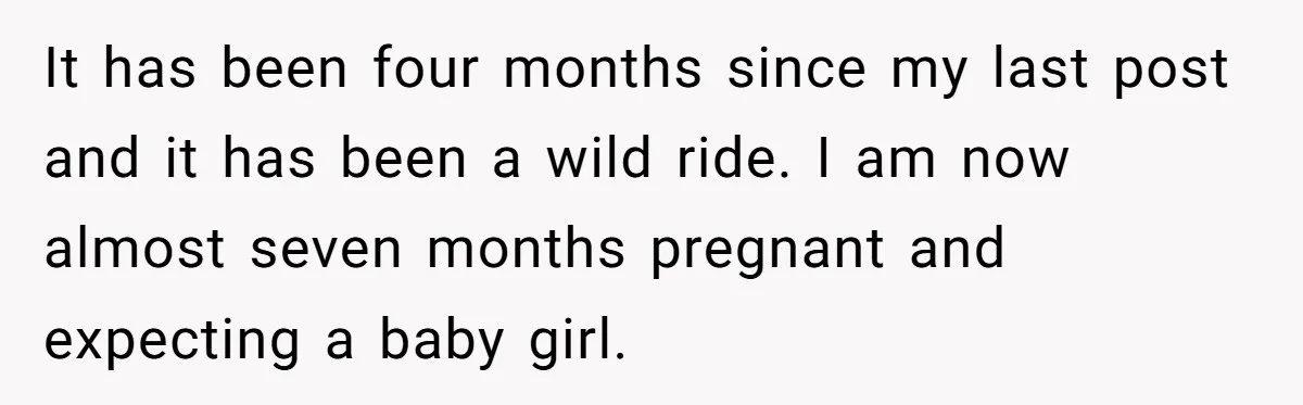 It has been four months since my last post and it has been a wild ride. I am now almost seven months pregnant and expecting a baby girl.