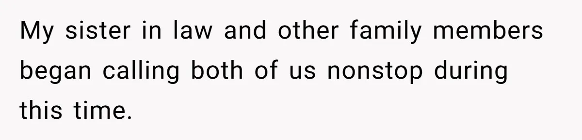 My sister in law and other family members began calling both of us nonstop during this time.