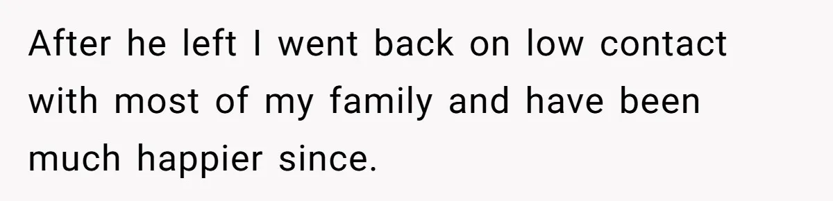 After he left I went back on low contact with most of my family and have been much happier since.