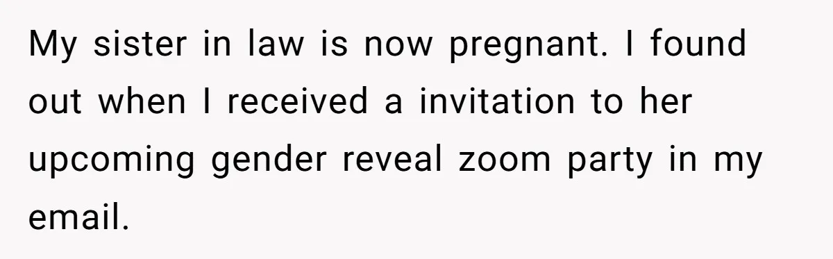 My sister in law is now pregnant. I found out when I received a invitation to her upcoming gender reveal zoom party in my email.