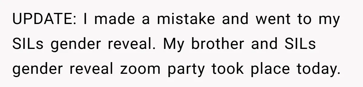 UPDATE: I made a mistake and went to my SILs gender reveal. My brother and SILs gender reveal zoom party took place today.