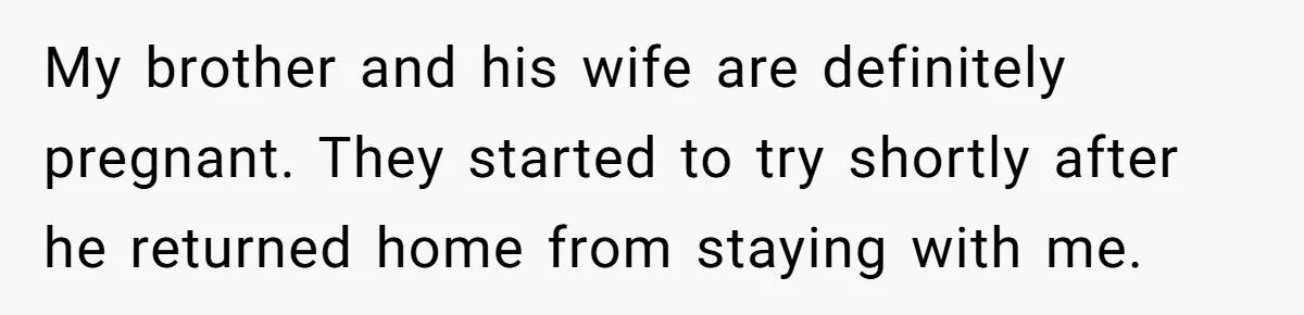 My brother and his wife are definitely pregnant. They started to try shortly after he returned home from staying with me.