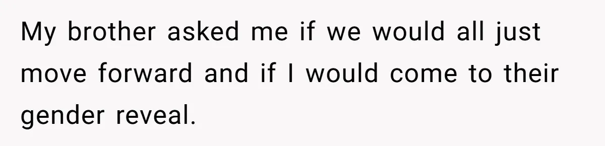 My brother asked me if we would all just move forward and if I would come to their gender reveal.