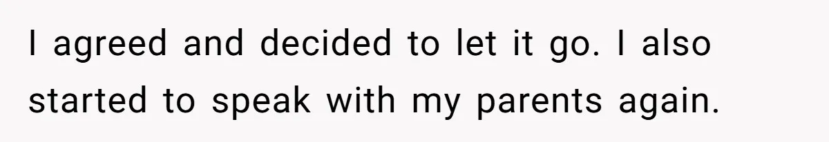 I agreed and decided to let it go. I also started to speak with my parents again.