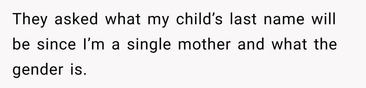 They asked what my child’s last name will be since I’m a single mother and what the gender is.