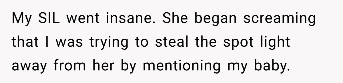 My SIL went insane. She began screaming that I was trying to steal the spot light away from her by mentioning my baby.