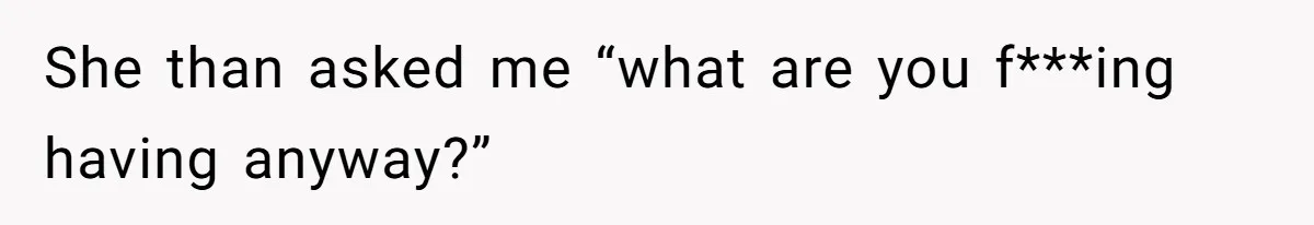 She than asked me “what are you f***ing having anyway?”