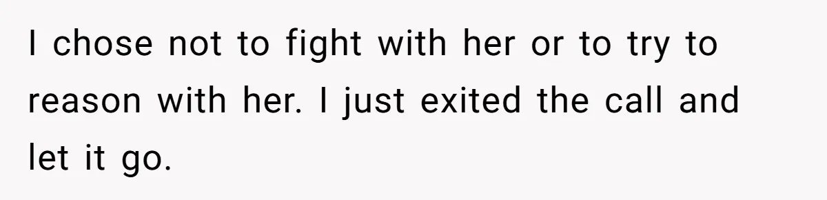 I chose not to fight with her or to try to reason with her. I just exited the call and let it go.