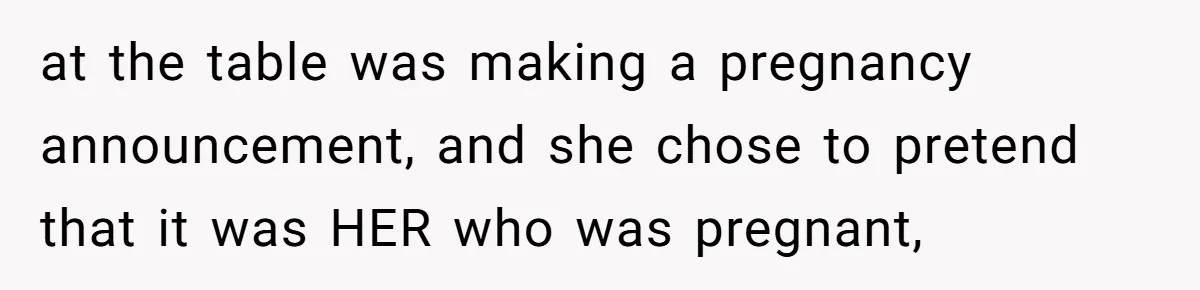 at the table was making a pregnancy announcement, and she chose to pretend that it was HER who was pregnant,