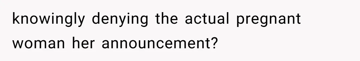 knowingly denying the actual pregnant woman her announcement?