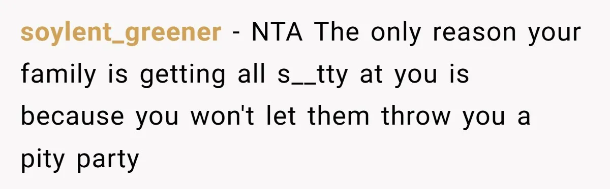 soylent_greener − NTA The only reason your family is getting all s__tty at you is because you won't let them throw you a pity party