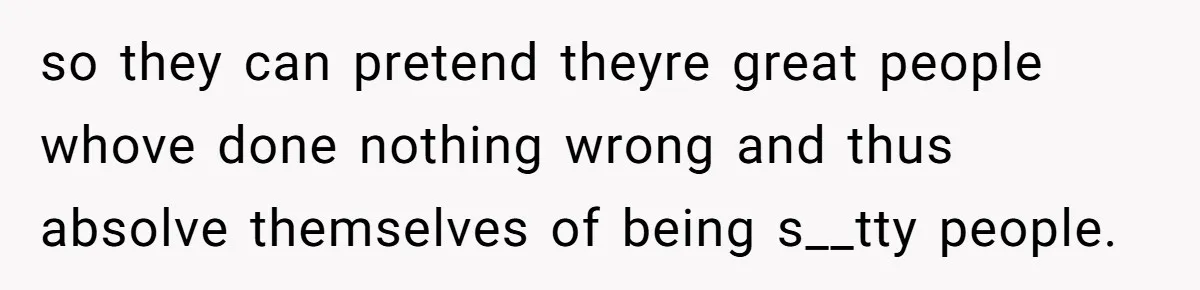 so they can pretend theyre great people whove done nothing wrong and thus absolve themselves of being s__tty people.