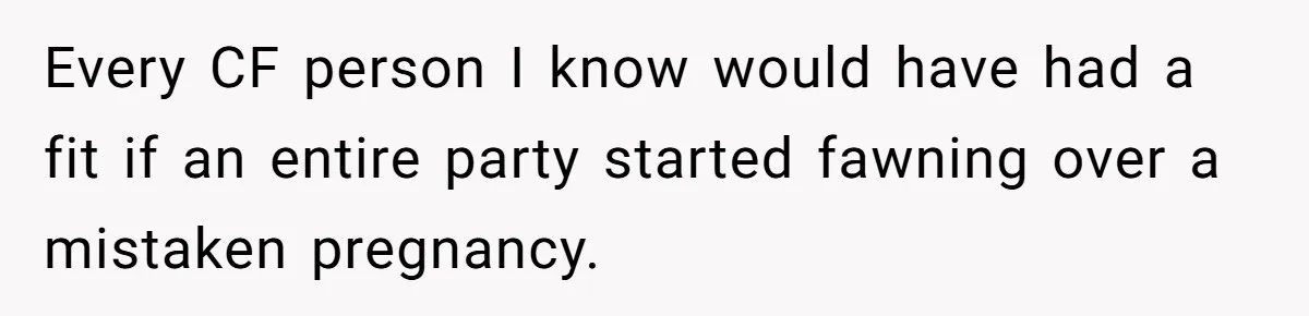 Every CF person I know would have had a fit if an entire party started fawning over a mistaken pregnancy.