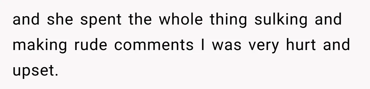 and she spent the whole thing sulking and making rude comments I was very hurt and upset.