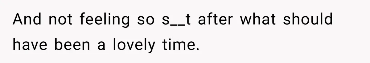 And not feeling so s__t after what should have been a lovely time.
