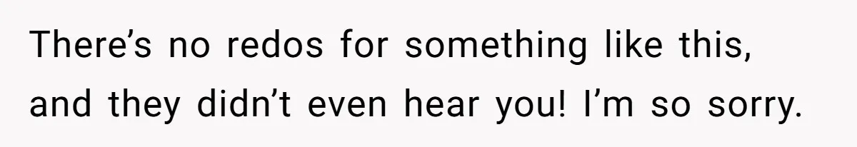 There’s no redos for something like this, and they didn’t even hear you! I’m so sorry.