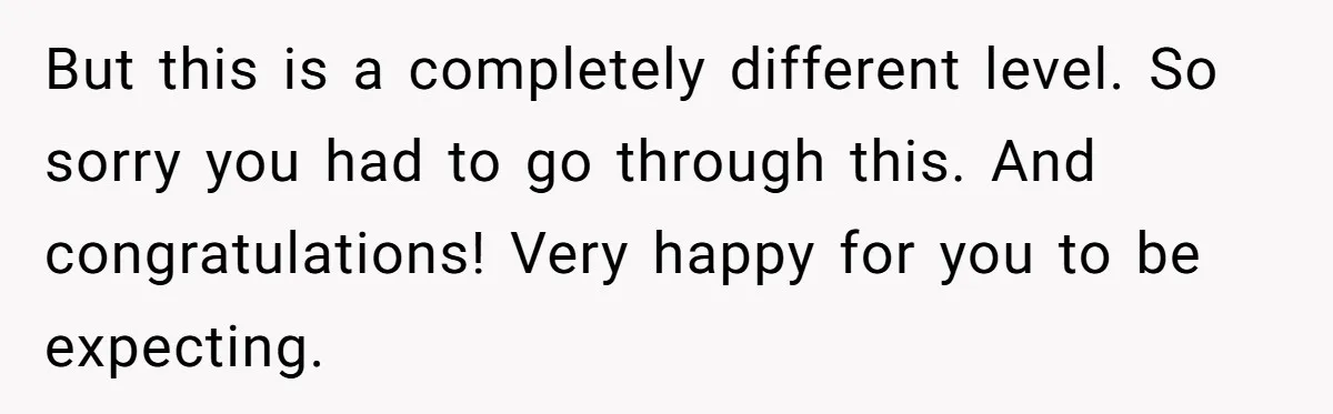 But this is a completely different level. So sorry you had to go through this. And congratulations! Very happy for you to be expecting.