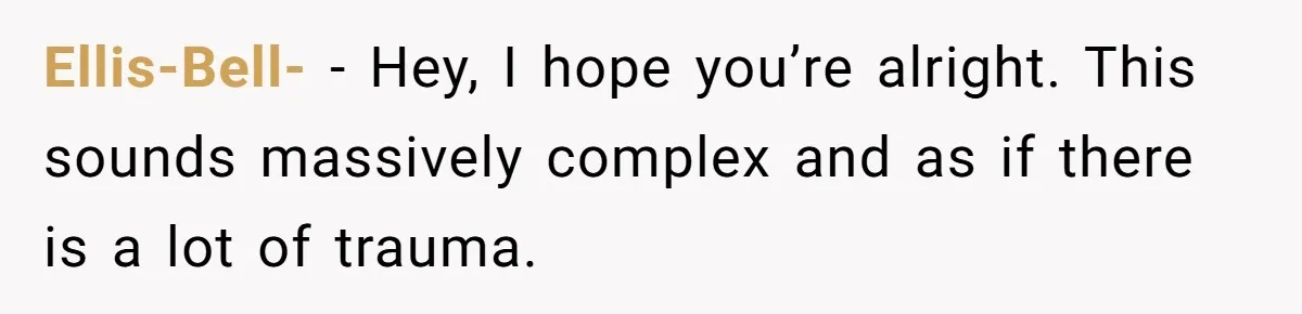 Ellis-Bell- − Hey, I hope you’re alright. This sounds massively complex and as if there is a lot of trauma.