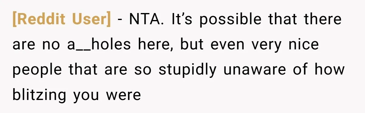 [Reddit User] − NTA. It’s possible that there are no a__holes here, but even very nice people that are so stupidly unaware of how blitzing you were