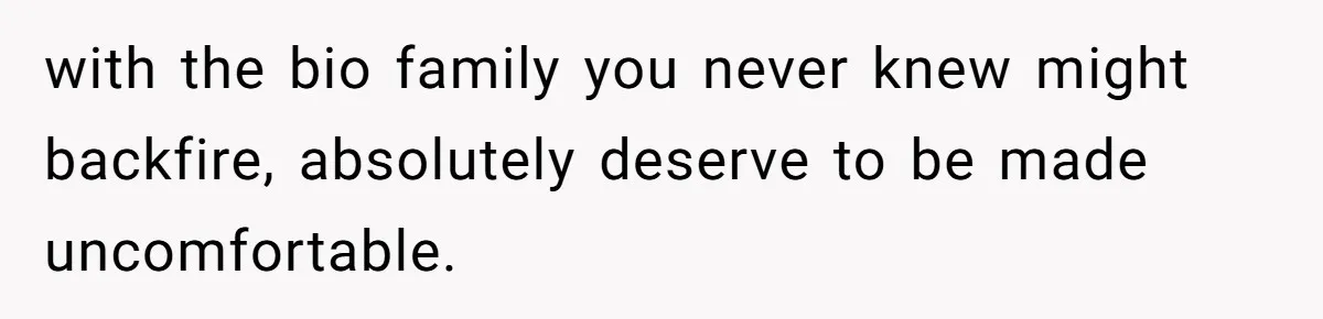 with the bio family you never knew might backfire, absolutely deserve to be made uncomfortable.