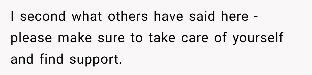 I second what others have said here - please make sure to take care of yourself and find support.