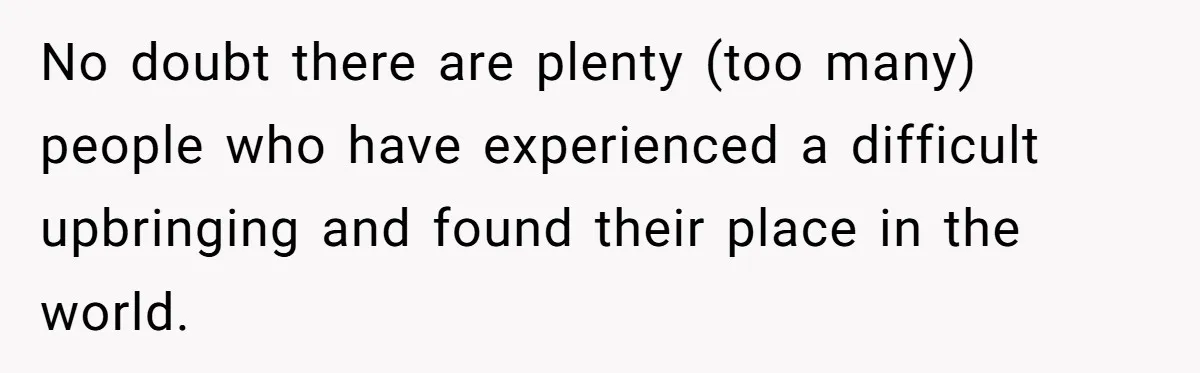 No doubt there are plenty (too many) people who have experienced a difficult upbringing and found their place in the world.