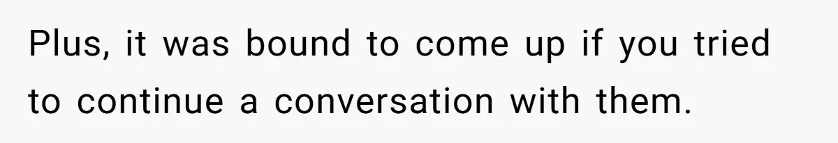 Plus, it was bound to come up if you tried to continue a conversation with them.