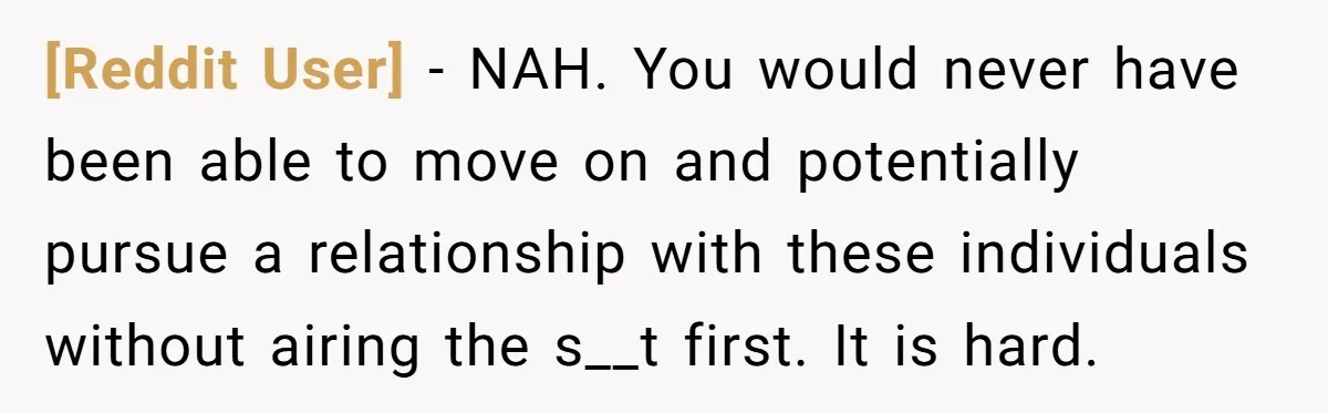 [Reddit User] − NAH. You would never have been able to move on and potentially pursue a relationship with these individuals without airing the s__t first. It is hard.