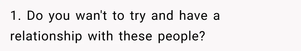 1. Do you wan't to try and have a relationship with these people?