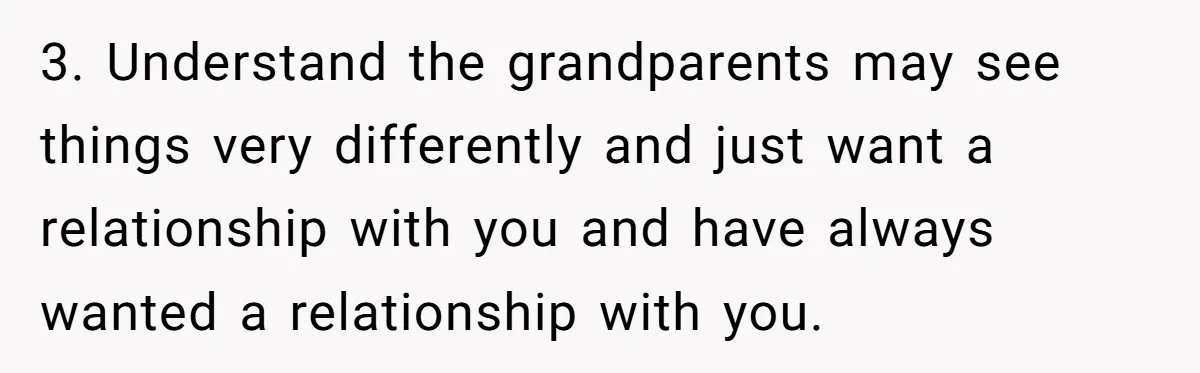 3. Understand the grandparents may see things very differently and just want a relationship with you and have always wanted a relationship with you.