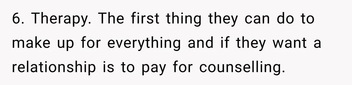6. Therapy. The first thing they can do to make up for everything and if they want a relationship is to pay for counselling.