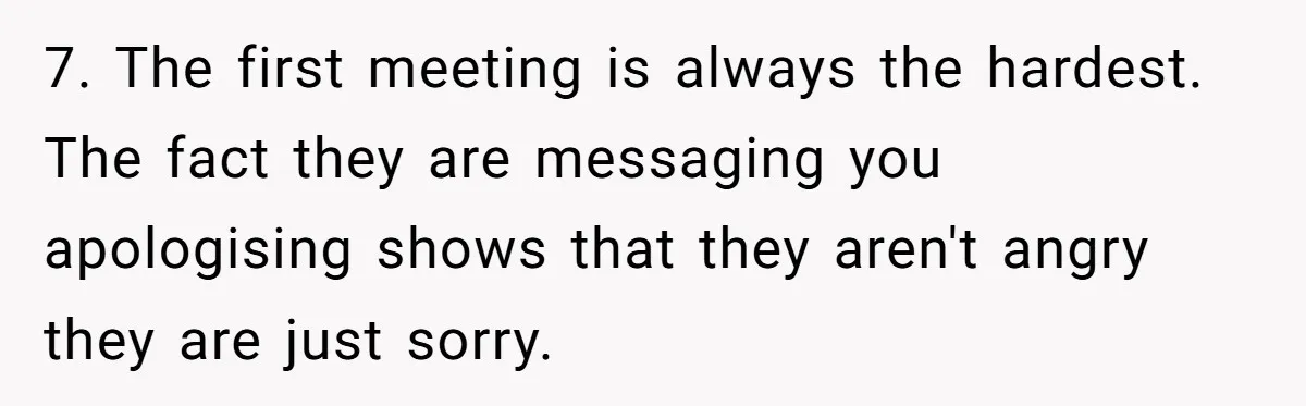 7. The first meeting is always the hardest. The fact they are messaging you apologising shows that they aren't angry they are just sorry.