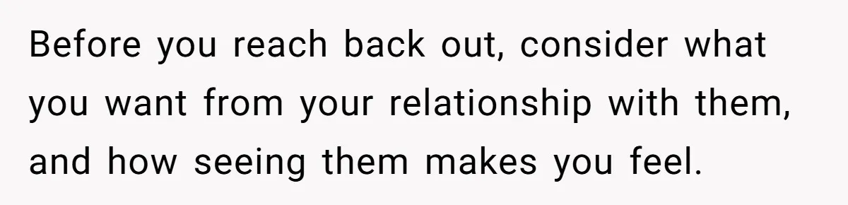 Before you reach back out, consider what you want from your relationship with them, and how seeing them makes you feel.