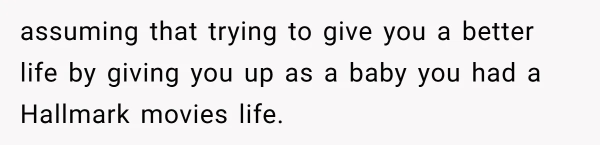 assuming that trying to give you a better life by giving you up as a baby you had a Hallmark movies life.