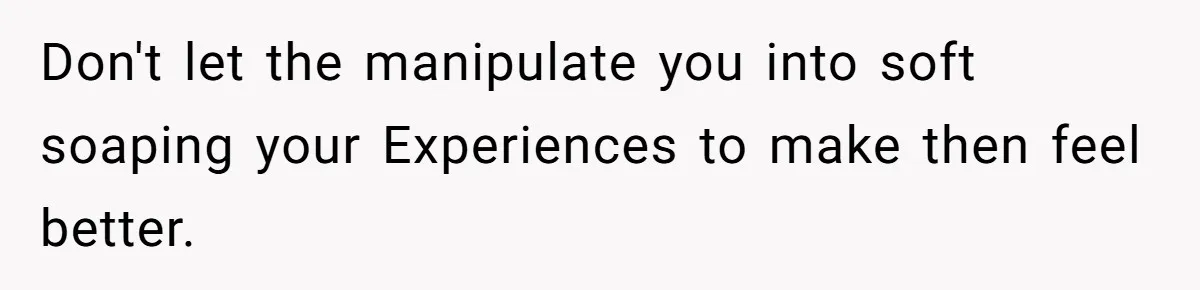 Don't let the manipulate you into soft soaping your Experiences to make then feel better.