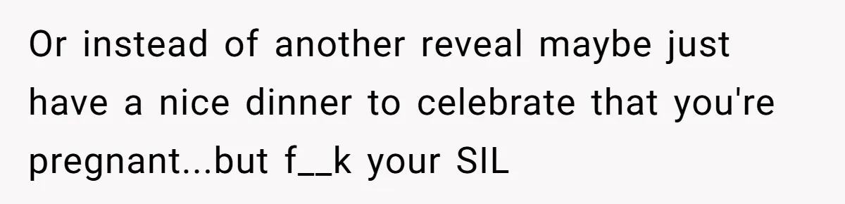 Or instead of another reveal maybe just have a nice dinner to celebrate that you're pregnant...but f__k your SIL