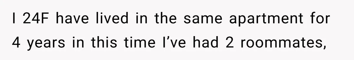 I 24F have lived in the same apartment for 4 years in this time I’ve had 2 roommates,